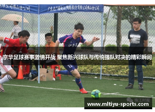 京华足球赛事激情开战 聚焦新兴球队与传统强队对决的精彩瞬间